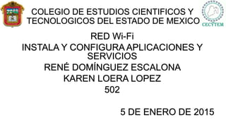 COLEGIO DE ESTUDIOS CIENTIFICOS Y
TECNOLOGICOS DEL ESTADO DE MEXICO
RED Wi-Fi
INSTALA Y CONFIGURA APLICACIONES Y
SERVICIOS
RENÉ DOMÍNGUEZ ESCALONA
KAREN LOERA LOPEZ
502
5 DE ENERO DE 2015
 