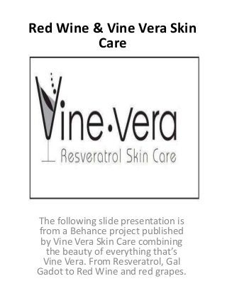 The following slide presentation is
from a Behance project published
by Vine Vera Skin Care combining
the beauty of everything that’s
Vine Vera. From Resveratrol, Gal
Gadot to Red Wine and red grapes.
Red Wine & Vine Vera Skin
Care
 