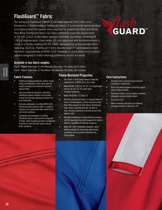 FlashGuard™ Fabric
Our exclusive FlashGuard fabric is specially blended from cotton and
Kanakaron, a flame-resistant modacrylic fabric. It is inherently flame-resistant
and helps protect the wearer when exposed to unexpected flash and flame.
Red Wing FlashGuard fabric has been certified to meet the requirement
of EN ISO 11612. It also offers standard antistatic properties, meeting EN
1149-5 requirements. Even better, it’s manufactured with the environment in
mind, in a facility meeting ISO EN 14001 standards for environmental manufacturing. Our 6 oz. FlashGuard Fabric has also been 3rd party tested to meet
the fabric requirements of NFPA 2112. Available in uninsulated and insulated
options designed to match working conditions around the world.

PROTECTIVE
WORKWEAR

Available in two fabric weights:
6 oz/yd2 200g/m2 (Fabric code: 11 / 54% Modocrylic, 35% Cotton, 10% aramid, and 1% Carbon)
9 oz/yd2 300g/m2 (Fabric code: 12 / Plain Weave / 54% Modocrylic, 45% Cotton, and 1% Carbon)

Fabric Features
•	

•	

FlashGuard fabrics provide the comfort, breathability and flexibility of cotton along with the
superior strength and durability of synthetic
(acrylic) fibers.
Like many cotton-based fabrics, Red Wing
FlashGuard absorbs moisture and transfers
it away from the body, keeping the wearer dry
and comfortable.

•	

30

Lightweight and breathable, 9 oz/300g
FlashGuard fabric is well-suited for temperate
climates, while insulated garments are designed
to perform in even the most severe cold and
Arctic conditions.

•	

This fabric is third-party tested to meet the
requirements of NFPA 2112. (6 oz. only)

•	

Meets EN ISO 11612 A1, A2, B1, C1 (single layer)
and A1, A2, B2, C2, F2 (multi layer)
insulated garments.

•	

Meets EN 61482-1-2 (Class 1)

•	

Red Wing FlashGuard fabric is a special blend of
cotton and Kanakaron, a flame-resistant acrylic
fiber. When exposed to flash flame, FlashGuard
fabric fibers carbonize and will not melt or
drip, forming a barrier to minimize burns to the
wearer’s skin.

Extremely lightweight, 6 oz/200g (NFPA 2112)
FlashGuard fabric performs well in a variety of
climates and is particularly well-suited for hot
and humid conditions.

•	

Flame-Resistant Properties

•	

Red Wing FlashGuard is inherently flame-resistant,
with FR properties that last throughout the fabric’s
lifetime, regardless of washing frequency.

•	

Meets EN 1149-5 antistatic standard, which
defines methods for measuring electrostatic
properties such as surface resistivity and
charge decay.

Care Instructions
•	

Standard home, commercial and industrial
laundering is appropriate.

•	

Do not use cleaning agents containing organic
soap or chlorine bleach.

•	

FlashGuard fabrics can be washed in synthetic
detergents and non-chlorine bleach.

•	

Do not acid rinse.

•	

When laundering instructions are followed,
shrinking tolerance is typically 1-3%.

 