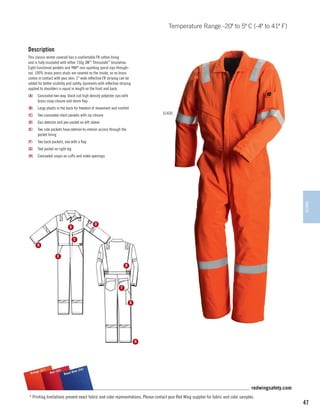 Temperature Range -20º to 5º C (-4º to 41º F)

Description
This classic winter coverall has a comfortable FR cotton lining
and is fully insulated with either 150g 3M™ Thinsulate™ Insulation.
Eight functional pockets and YKK® non-sparking spiral zips throughout. 100% brass press studs are covered on the inside, so no brass
comes in contact with your skin. 2 wide reflective FR striping can be
added for better visibility and safety. Garments with reflective striping
applied to shoulders is equal in length on the front and back.
(A)	 Concealed two-way, black coil high density polyester zips with
brass snap closure and storm flap
(B)	 Large pleats in the back for freedom of movement and comfort
61430

(C)	 Two concealed chest pockets with zip closure
(D)	 Gas detector and pen pocket on left sleeve
(E)	 Two side pockets have exterior-to-interior access through the
pocket lining
(F)	

Two back pockets, one with a flap

(G)	 Tool pocket on right leg
(H)	 Concealed snaps on cuffs and ankle openings

WINTER

D

A
C
H
E

B

F
G

H

)
e (57
Orang

(54)
55)
l Blue
Red (
Roya

redwingsafety.com
* Printing limitations prevent exact fabric and color representations. Please contact your Red Wing supplier for fabric and color samples.

47

 