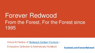 Forever Redwood
From the Forest, For the Forest since
1995
Virtual Art Gallery of Redwood Outdoor Furniture –
Exhaustive Collection & Aesthetically Handbuilt

Facebook.com/ForeverRedwood

 
