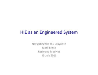 HIE as an Engineered System 
Navigating the HIE Labyrinth
Mark Frisse
Redwood MedNet
25‐July 2013
 