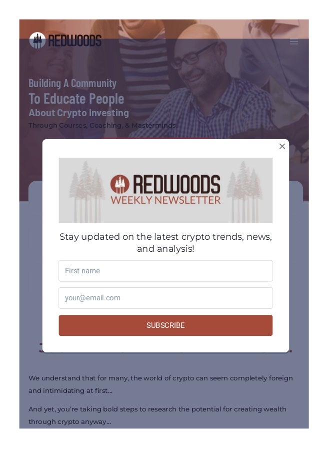 Building A Community
To Educate People
About Crypto Investing
Through Courses, Coaching, & Masterminds.
Teach Me About Crypto
Courses & Content
Designed for the Crypto Curious
Certi몭cation & Coaching
For Those Committed to Digital Asset Mastery
Masterminds & Events
Become Completely Immersed in the Redwoods Community
WE’RE PROUD TO SUPPORT YOU ON YOUR
JOURNEY TO FINANCIAL FREEDOM…
We understand that for many, the world of crypto can seem completely foreign
and intimidating at 몭rst…
And yet, you’re taking bold steps to research the potential for creating wealth
through crypto anyway…
a
Stay updated on the latest crypto trends, news,
and analysis!
SUBSCRIBE
First name
your@email.com

 