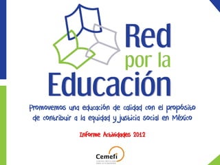Informe Actividades 2012
Promovemos una educación de calidad con el propósito
de contribuir a la equidad y justicia social en México
 