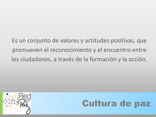 Es un conjunto de valores y actitudes positivas, quepromueven el reconocimiento y el encuentro entrelos ciudadanos, a través de la formación y la acción.Cultura de paz 