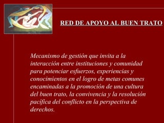 RED DE APOYO AL BUEN TRATO Mecanismo de gestión que invita a la interacción entre instituciones y comunidad para potenciar...