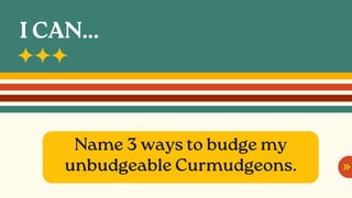 Name 3 ways to budge my
unbudgeable Curmudgeons.
I CAN...
 
