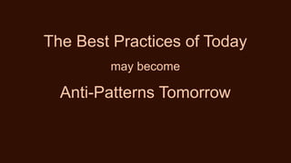 The Best Practices of Today
may become
Anti-Patterns Tomorrow
 