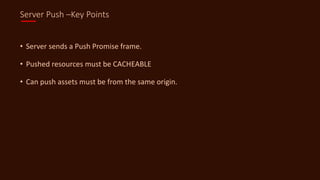 Server Push –Key Points
• Server sends a Push Promise frame.
• Pushed resources must be CACHEABLE
• Can push assets must be from the same origin.
 
