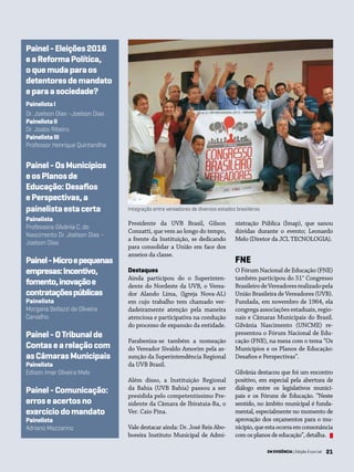 21EM EVIDÊNCIA | Edição Especial 21
Presidente da UVB Brasil, Gilson
Conzatti, que vem ao longo do tempo,
a frente da Instituição, se dedicando
para consolidar a União em face dos
anseios da classe.
Destaques
Ainda participou do o Superinten-
dente do Nordeste da UVB, o Verea-
dor Alando Lima, (Igreja Nova-AL)
em cujo trabalho tem chamado ver-
dadeiramente atenção pela maneira
atenciosa e participativa na condução
do processo de expansão da entidade.
Parabeniza-se também a nomeação
do Vereador Sivaldo Amorim pela as-
sunção da Superintendência Regional
da UVB Brasil.
Além disso, a Instituição Regional
da Bahia (UVB Bahia) passou a ser
presidida pelo competentíssimo Pre-
sidente da Câmara de Ibirataia-Ba, o
Ver. Caio Pina.
Vale destacar ainda: Dr. José Reis Abo-
boreira Instituto Municipal de Admi-
Integração entre vereadores de diversos estados brasileiros
nistração Pública (Imap), que sanou
dúvidas durante o evento; Leonardo
Melo (Diretor da JCL TECNOLOGIA).
FNE
O Fórum Nacional de Educação (FNE)
também participou do 51° Congresso
BrasileirodeVereadoresrealizadopela
União Brasileira de Vereadores (UVB).
Fundada, em novembro de 1964, ela
congrega associações estaduais, regio-
nais e Câmaras Municipais do Brasil.
Gilvânia Nascimento (UNCME) re-
presentou o Fórum Nacional de Edu-
cação (FNE), na mesa com o tema “Os
Municípios e os Planos de Educação:
Desafios e Perspectivas”.
Gilvânia destacou que foi um encontro
positivo, em especial pela abertura de
diálogo entre os legislativos munici-
pais e os Fóruns de Educação. “Neste
sentido, no âmbito municipal é funda-
mental, especialmente no momento de
aprovação dos orçamentos para o mu-
nicípio,queestaocorraemconsonância
com os planos de educação”, detalha.
Painel-Eleições2016
eaReformaPolítica,
oquemudaparaos
detentoresdemandato
eparaasociedade?
PainelistaI
Dr. Joelson Dias –Joelson Dias
PainelistaII
Dr. Joabs Ribeiro
PainelistaIII
Professor Henrique Quintanilha
Painel-OsMunicípios
eosPlanosde
Educação:Desafios
ePerspectivas,a
painelistaestacerta
Painelista
Professora Gilvânia C. do
Nascimento Dr. Joelson Dias –
Joelson Dias
Painel-Microepequenas
empresas:Incentivo,
fomento,inovaçãoe
contrataçõespúblicas
Painelista
Morgana Bellazzi de Oliveira
Carvalho.
Painel-OTribunalde
Contasearelaçãocom
asCâmarasMunicipais
Painelista
Edison Imar Oliveira Melo
Painel-Comunicação:
erroseacertosno
exercíciodomandato
Painelista
Adriano Mazzarino
EM EVIDÊNCIA | Edição Especial
 