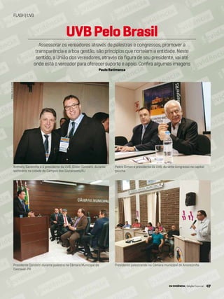 47EM EVIDÊNCIA | Edição Especial
FLASH|UVB
Fotos:AcervoUVB
Presidente Conzatti durante palestra na Câmara Municipal de
Cascavel-PR
Presidente palestrando na Câmara municipal de Arvorezinha
Pedro Simon e presidente da UVB, durante congresso na capital
gaúcha
Anthony Garotinho e o presidente da UVB, Gilson Conzatti, durante
seminário na cidade de Campos dos Goytacazes/RJ
UVBPeloBrasil
Assessorar os vereadores através de palestras e congressos, promover a
transparência e a boa gestão, são princípios que norteiam a entidade. Neste
sentido, a União dos vereadores, através da figura de seu presidente, vai até
onde está o vereador para oferecer suporte e apoio. Confira algumas imagens
Paulo Batimanza
EM EVIDÊNCIA | Edição Especial 47
 