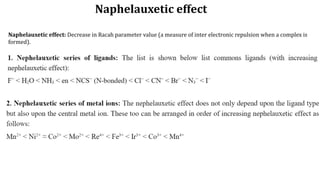 Naphelauxetic effect: Decrease in Racah parameter value (a measure of inter electronic repulsion when a complex is
formed).
Naphelauxetic effect
 