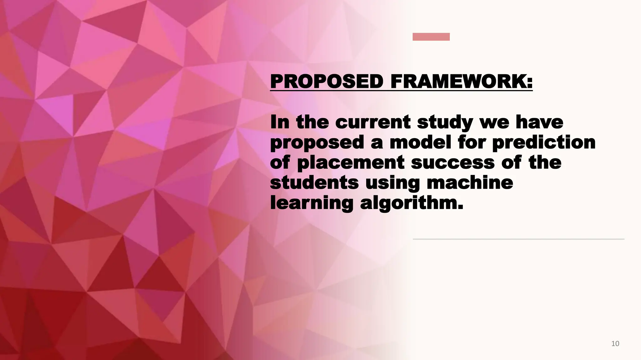 PROPOSED FRAMEWORK:
In the current study we have
proposed a model for prediction
of placement success of the
students using machine
learning algorithm.
10
 