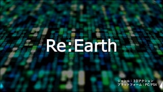 Re:Earth
ジャンル：３Dアクション
プラットフォーム：PC/PS4
 