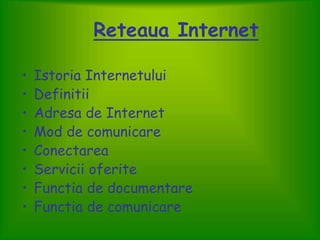 • Istoria Internetului
• Definitii
• Adresa de Internet
• Mod de comunicare
• Conectarea
• Servicii oferite
• Functia de documentare
• Functia de comunicare
Reteaua Internet
 
