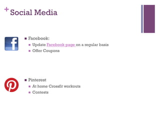 + Social Media


     n    Facebook:
           n    Update Facebook page on a regular basis
           n    Offer Coupons




     n    Pinterest
           n    At home Crossfit workouts
           n    Contests
 