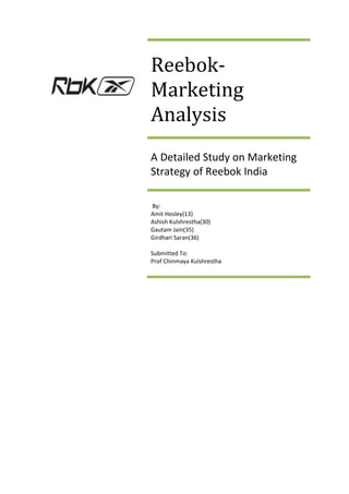 Reebok-
Marketing
Analysis
A Detailed Study on Marketing
Strategy of Reebok India

By:
Amit Hosley(13)
Ashish Kulshrestha(30)
Gautam Jain(35)
Girdhari Saran(36)

Submitted To:
Prof Chinmaya Kulshrestha
 