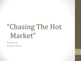 “Chasing The Hot
Market”
Rakesh B. R.
Anand S. Thokal
1
 