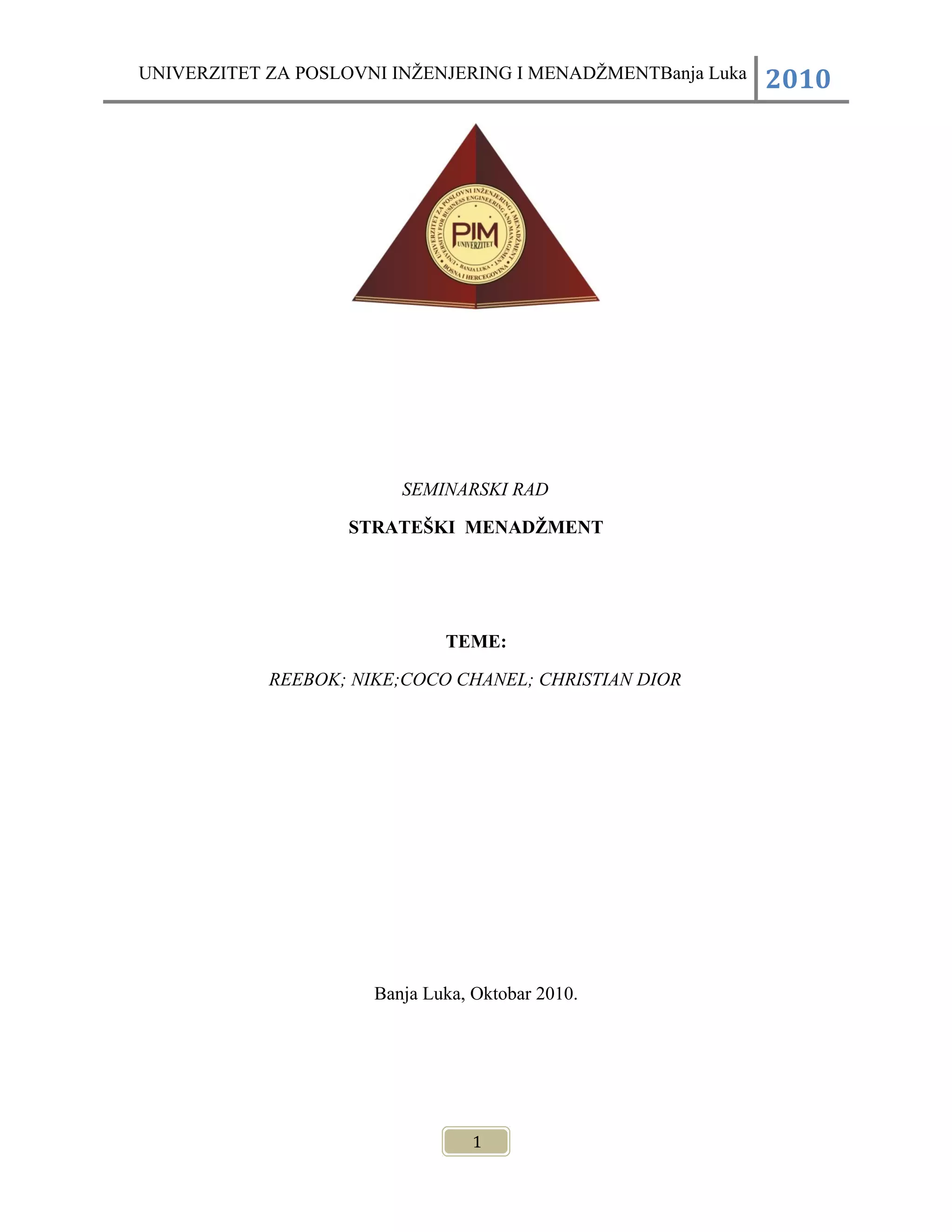 UNIVERZITET ZA POSLOVNI INŽENJERING I MENADŽMENTBanja Luka 2010
SEMINARSKI RAD
STRATEŠKI MENADŽMENT
TEME:
REEBOK; NIKE;COCO CHANEL; CHRISTIAN DIOR
Banja Luka, Oktobar 2010.
1