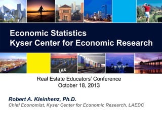 Economic Statistics
Kyser Center for Economic Research

Real Estate Educators’ Conference
October 18, 2013

Robert A. Kleinhenz, Ph.D.
Chief Economist, Kyser Center for Economic Research, LAEDC

 
