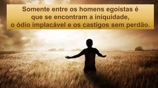 Somente entre os homens egoístas é
que se encontram a iniquidade,
o ódio implacável e os castigos sem perdão.
 