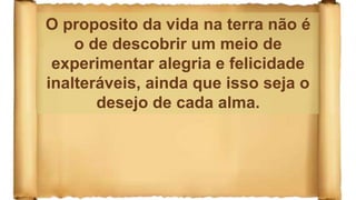 O proposito da vida na terra não é
o de descobrir um meio de
experimentar alegria e felicidade
inalteráveis, ainda que isso seja o
desejo de cada alma.
 