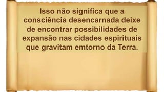 Isso não significa que a
consciência desencarnada deixe
de encontrar possibilidades de
expansão nas cidades espirituais
que gravitam emtorno da Terra.
 