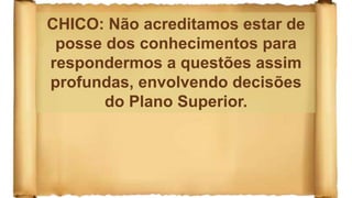 CHICO: Não acreditamos estar de
posse dos conhecimentos para
respondermos a questões assim
profundas, envolvendo decisões
do Plano Superior.
 