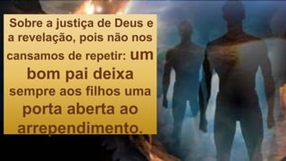 Sobre a justiça de Deus e
a revelação, pois não nos
cansamos de repetir: um
bom pai deixa
sempre aos filhos uma
porta aberta ao
arrependimento.
 