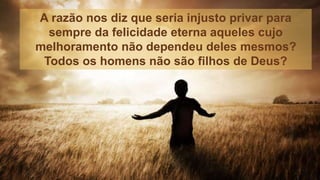 A razão nos diz que seria injusto privar para
sempre da felicidade eterna aqueles cujo
melhoramento não dependeu deles mesmos?
Todos os homens não são filhos de Deus?
 