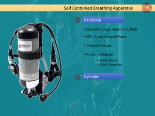 Self Contained Breathing Apparatus
Backplate
• Shoulder straps, waist strap/belt
• LDV - Lung Demand Valve
• Pressure Gauge
• Pressure Reducer
• Alarm Device
• Quick Connector
Cylinder
 