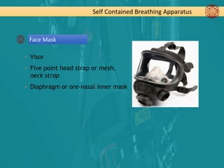 Self Contained Breathing Apparatus
Face Mask
▪ Visor
▪ Five point head strap or mesh,
neck strap
▪ Diaphragm or ore-nasal inner mask
 