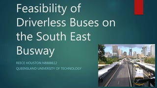 Feasibility of
Driverless Buses on
the South East
Busway
REECE HOUSTON N8888612
QUEENSLAND UNIVERSITY OF TECHNOLOGY
 
