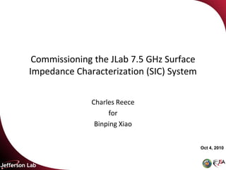 Commissioning the JLab 7.5 GHz Surface
Impedance Characterization (SIC) System

              Charles Reece
                   for
               Binping Xiao


                                          Oct 4, 2010
 