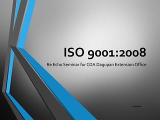 11/1/2014 
ISO 9001:2008 
Re Echo Seminar for CDA Dagupan Extension Office  