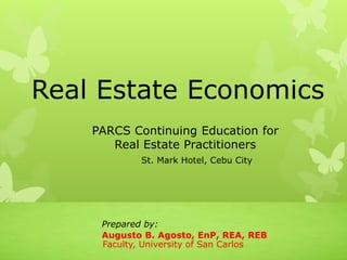 Real Estate Economics
Prepared by:
Augusto B. Agosto, EnP, REA, REB
Faculty, University of San Carlos
PARCS Continuing Education for
Real Estate Practitioners
St. Mark Hotel, Cebu City
 