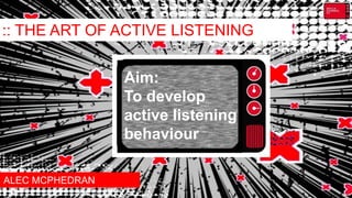 :: THE ART OF ACTIVE LISTENING
ALEC MCPHEDRAN
Aim:
To develop
active listening
behaviour
 