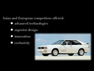 Asian and European competitors offered:
     • advanced technologies
     • superior design
     • innovation
     • exclusivity
 