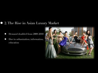• 2. The Rise in Asian Luxury Market
  •   Demand doubled from 2009-2010

  •   Due to urbanization, information,
      education
 