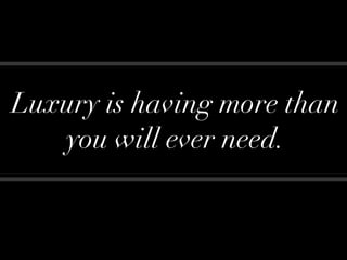 Luxury is having more than
   you will ever need.
 