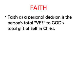 FAITH
• Faith as a personal decision is the
  person’s total “YES” to GOD’s
  total gift of Self in Christ.
 