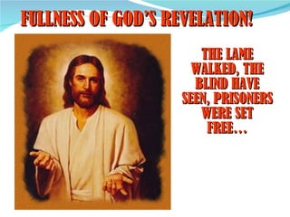 FULLNESS OF GOD’S REVELATION!
                       THE LAME
                      WALKED, THE
                      BLIND HAVE
                    SEEN, PRISONERS
                       WERE SET
                        FREE…
 