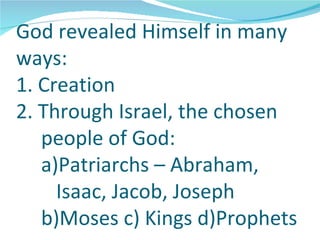 God revealed Himself in many
ways:
1. Creation
2. Through Israel, the chosen
   people of God:
   a)Patriarchs – Abraham,
     Isaac, Jacob, Joseph
   b)Moses c) Kings d)Prophets
 