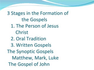 3 Stages in the Formation of
       the Gospels
  1. The Person of Jesus
     Christ
  2. Oral Tradition
  3. Written Gospels
The Synoptic Gospels
  Matthew, Mark, Luke
The Gospel of John
 