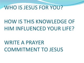 WHO IS JESUS FOR YOU?

HOW IS THIS KNOWLEDGE OF
HIM INFLUENCED YOUR LIFE?

WRITE A PRAYER
COMMITMENT TO JESUS
 