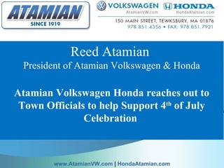 Reed Atamian  President of Atamian Volkswagen & Honda Atamian Volkswagen Honda reaches out to Town Officials to help Support 4 th  of July Celebration    www.AtamianVW.com  |  HondaAtamian.com 