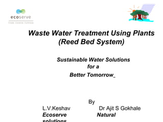 Waste Water Treatment Using Plants
       (Reed Bed System)

        Sustainable Water Solutions
                   for a
            Better Tomorrow



                   By
   L.V.Keshav            Dr Ajit S Gokhale
   Ecoserve             Natural
 