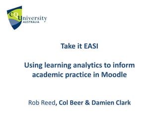Take it EASI
Using learning analytics to inform
academic practice in Moodle
Rob Reed, Col Beer & Damien Clark
 
