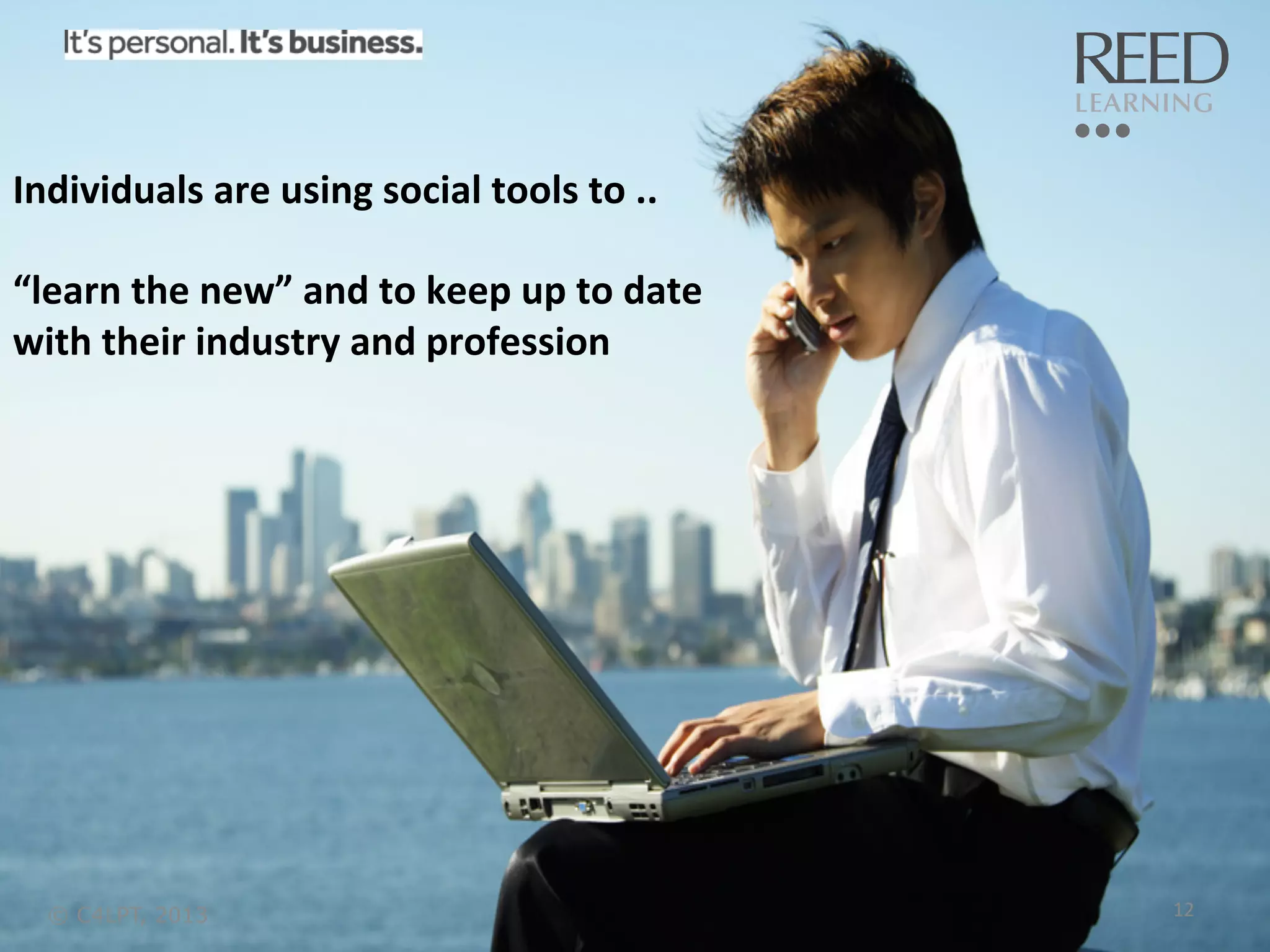 Individuals	
  are	
  using	
  social	
  tools	
  to	
  ..	
  
	
  
“learn	
  the	
  new”	
  and	
  to	
  keep	
  up	
  to	
  date	
  	
  
with	
  their	
  industry	
  and	
  profession	
  

© C4LPT, 2013

12	
  

 