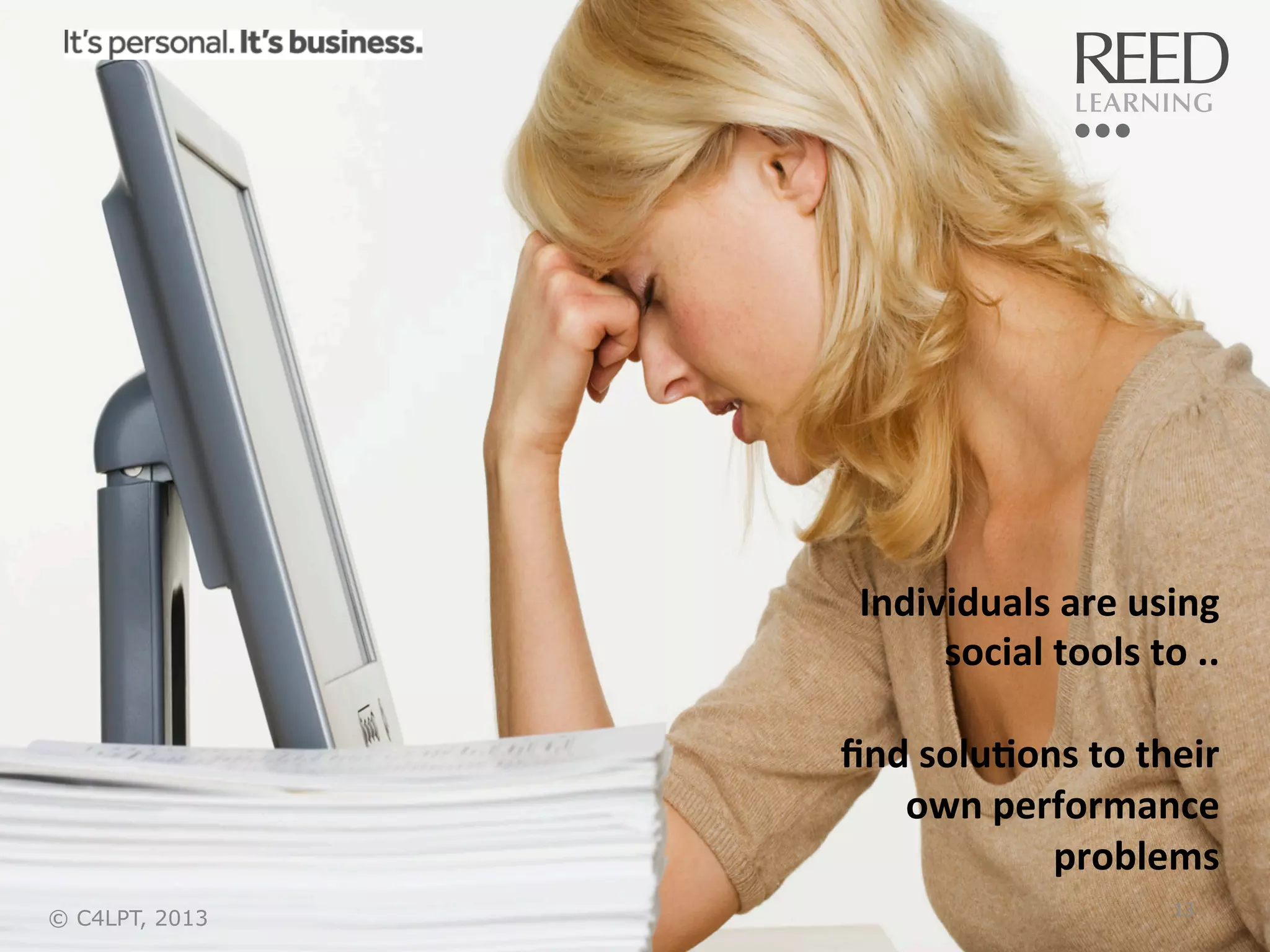 Individuals	
  are	
  using	
  
social	
  tools	
  to	
  ..	
  
	
  
ﬁnd	
  solu:ons	
  to	
  their	
  
own	
  performance	
  
problems	
  
© C4LPT, 2013

13	
  

 